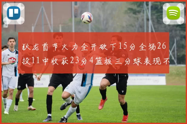 狄龙首节火力全开砍下15分全场26投11中收获23分4篮板三分球表现不佳