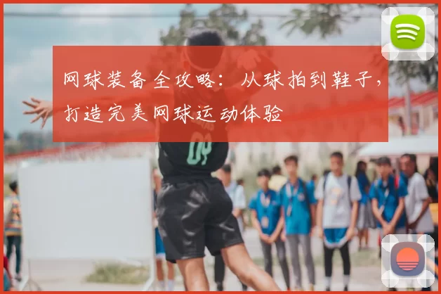 网球装备全攻略：从球拍到鞋子，打造完美网球运动体验