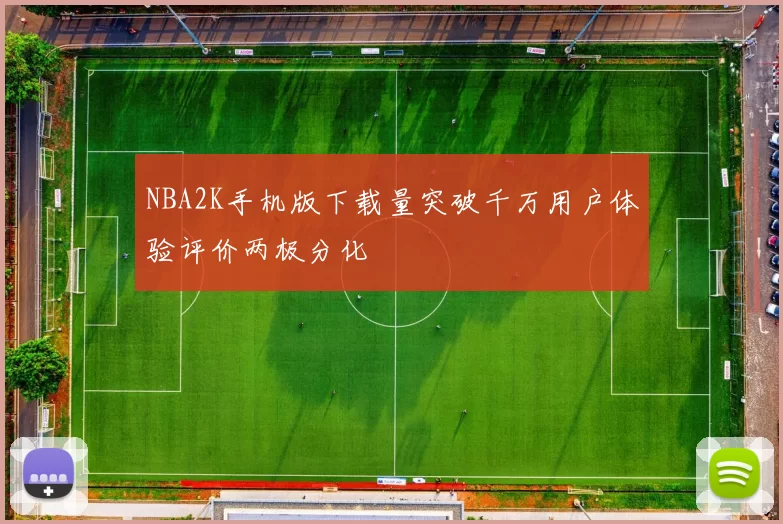 NBA2K手机版下载量突破千万用户体验评价两极分化