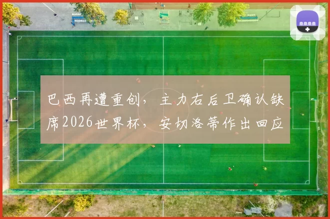 巴西再遭重创，主力右后卫确认缺席2026世界杯，安切洛蒂作出回应