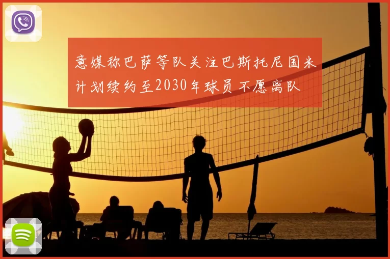 意媒称巴萨等队关注巴斯托尼国米计划续约至2030年球员不愿离队