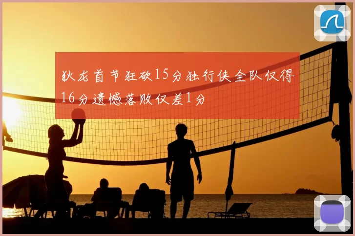 狄龙首节狂砍15分独行侠全队仅得16分遗憾落败仅差1分
