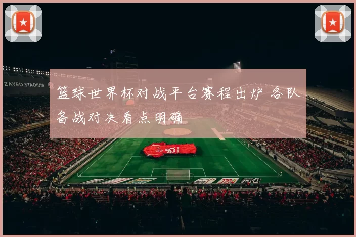 篮球世界杯对战平台赛程出炉 各队备战对决看点明确