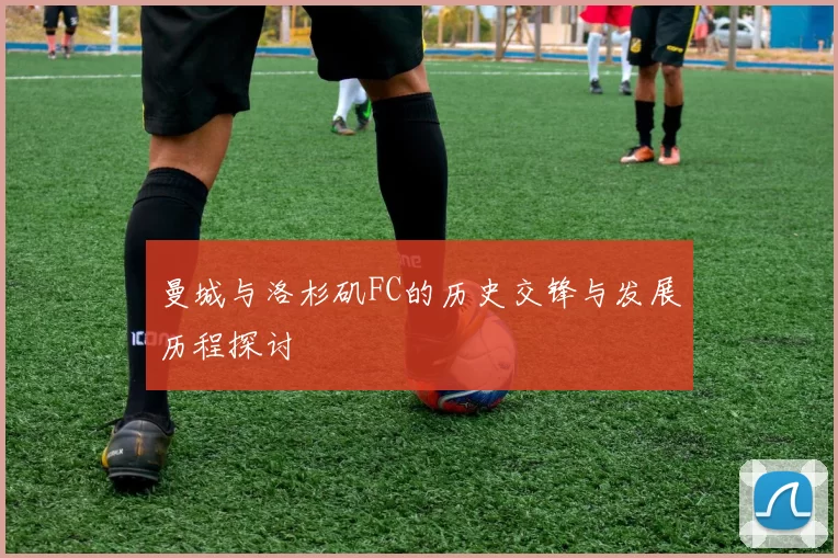 曼城与洛杉矶FC的历史交锋与发展历程探讨