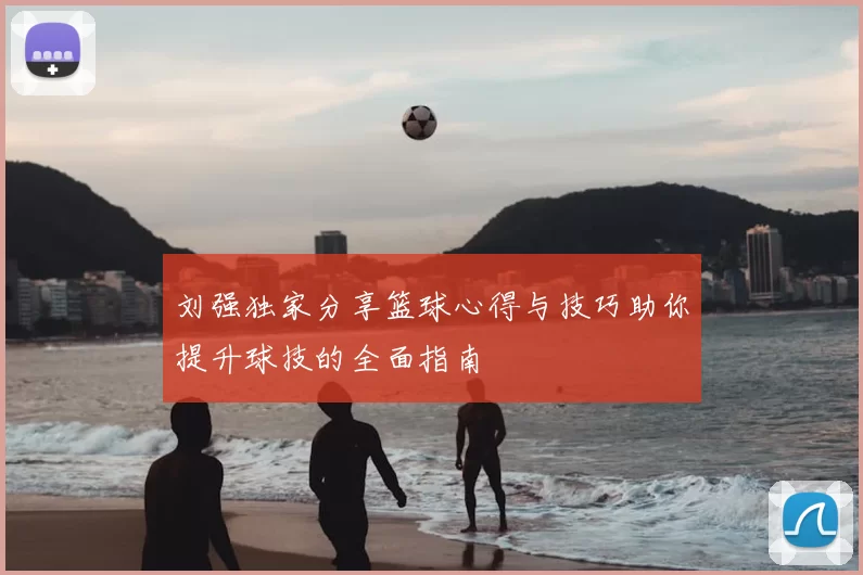 刘强独家分享篮球心得与技巧助你提升球技的全面指南
