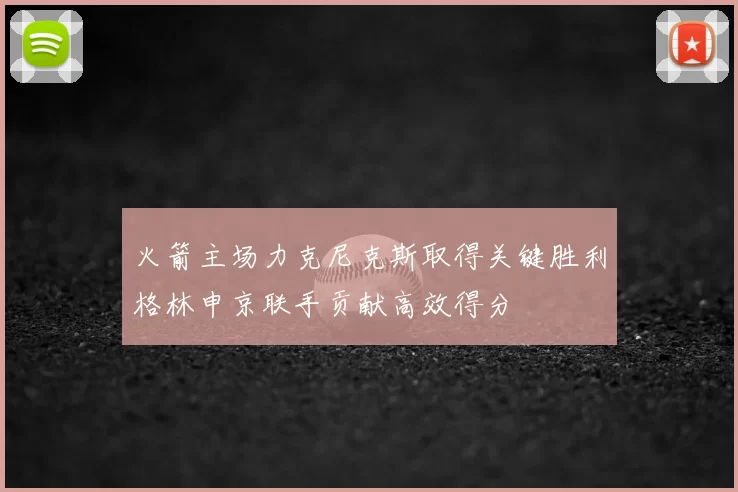 火箭主场力克尼克斯取得关键胜利格林申京联手贡献高效得分