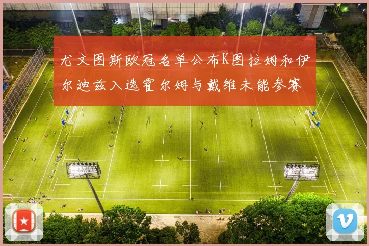 尤文图斯欧冠名单公布K图拉姆和伊尔迪兹入选霍尔姆与戴维未能参赛