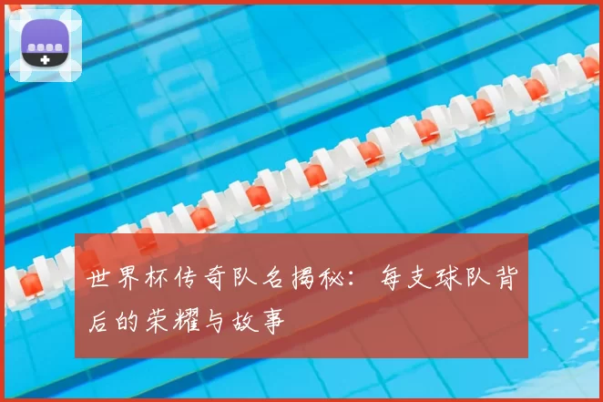 世界杯传奇队名揭秘：每支球队背后的荣耀与故事