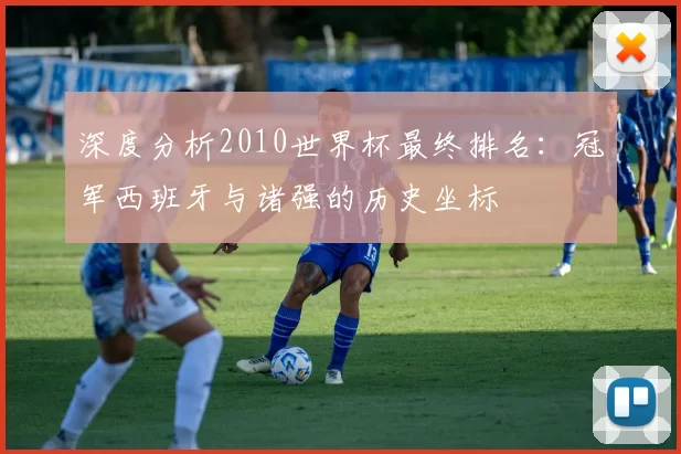 深度分析2010世界杯最终排名：冠军西班牙与诸强的历史坐标