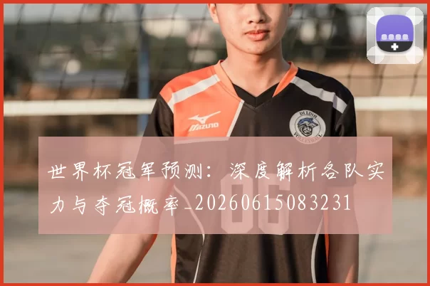 世界杯冠军预测：深度解析各队实力与夺冠概率_20260615083231