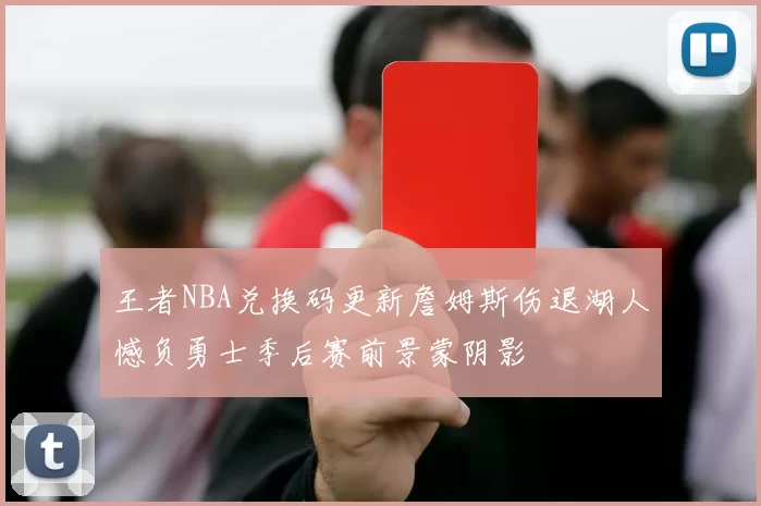 王者NBA兑换码更新詹姆斯伤退湖人憾负勇士季后赛前景蒙阴影