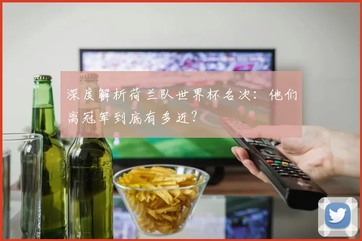 深度解析荷兰队世界杯名次:他们离冠军到底有多近?