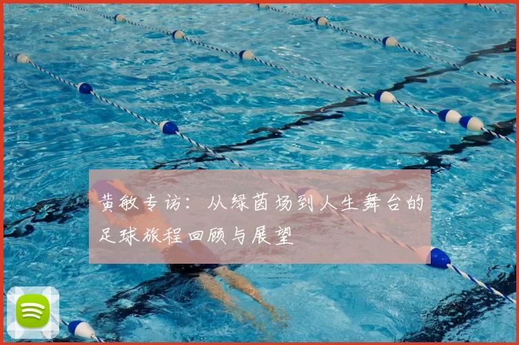 黄敏专访：从绿茵场到人生舞台的足球旅程回顾与展望