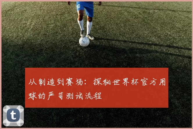 从制造到赛场:探秘世界杯官方用球的严苛测试流程