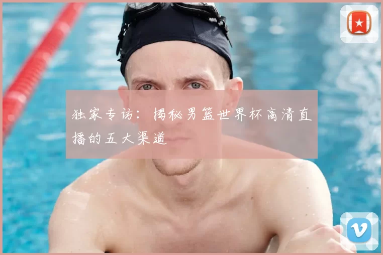 独家专访：揭秘男篮世界杯高清直播的五大渠道