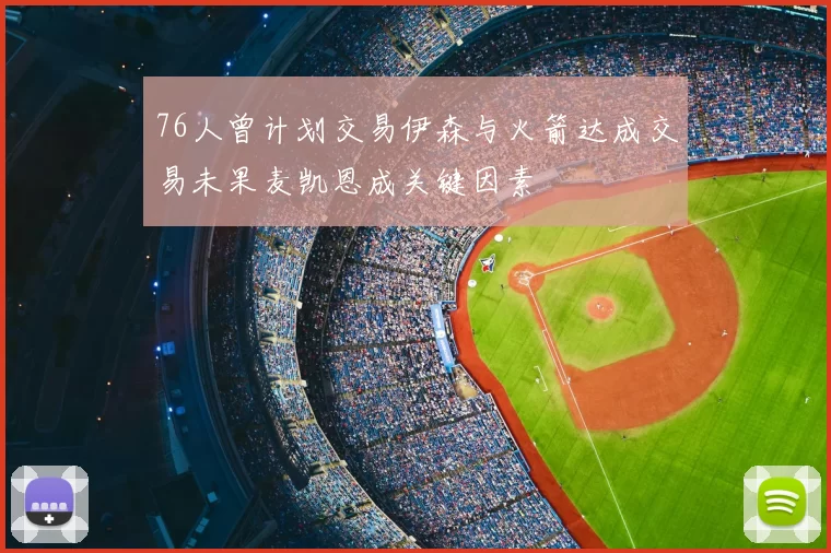 76人曾计划交易伊森与火箭达成交易未果麦凯恩成关键因素