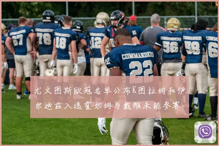 尤文图斯欧冠名单公布K图拉姆和伊尔迪兹入选霍尔姆与戴维未能参赛