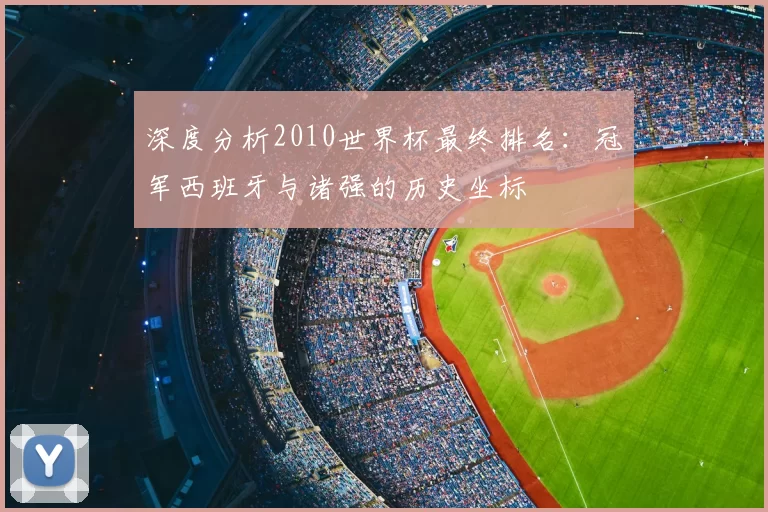 深度分析2010世界杯最终排名：冠军西班牙与诸强的历史坐标