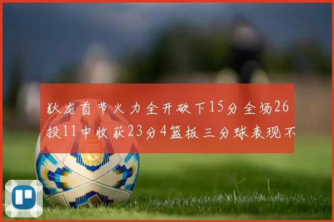 狄龙首节火力全开砍下15分全场26投11中收获23分4篮板三分球表现不佳