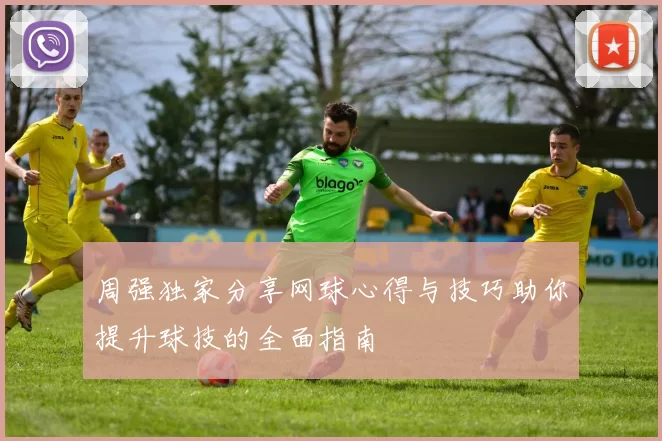 周强独家分享网球心得与技巧助你提升球技的全面指南