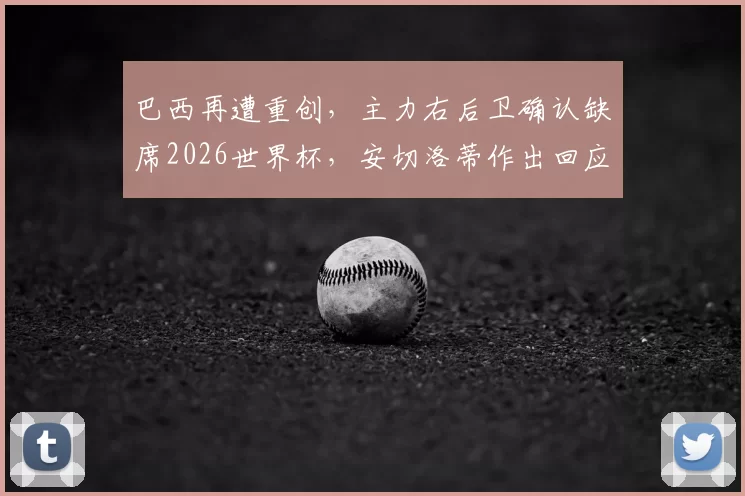 巴西再遭重创，主力右后卫确认缺席2026世界杯，安切洛蒂作出回应