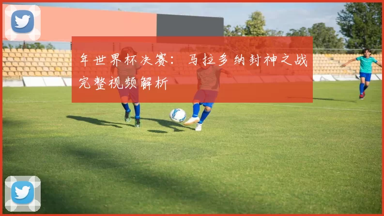 年世界杯决赛：马拉多纳封神之战完整视频解析