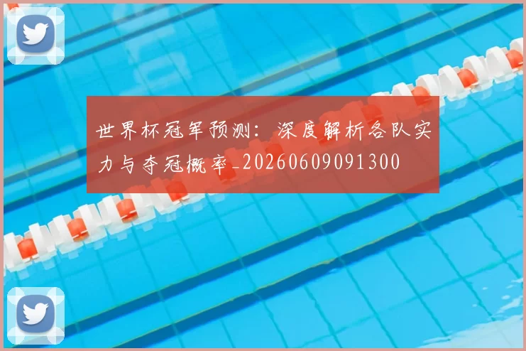 世界杯冠军预测：深度解析各队实力与夺冠概率_20260609091300