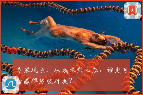 专家观点:从战术到心态,谁更可能赢得终极对决?