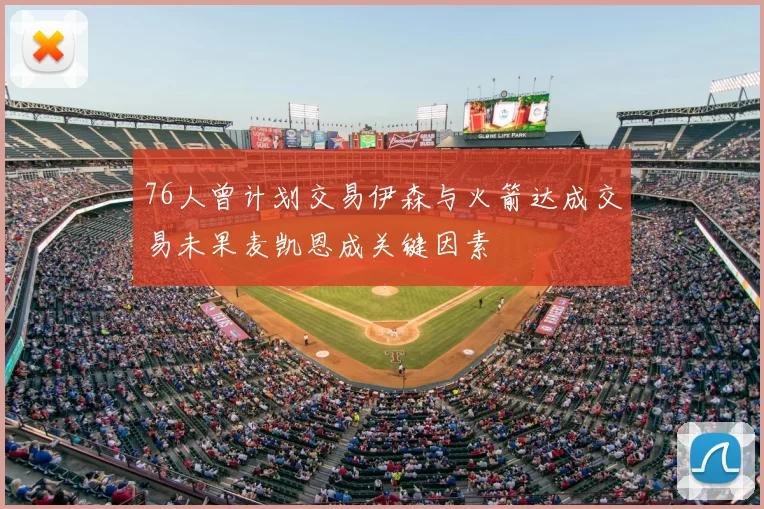 76人曾计划交易伊森与火箭达成交易未果麦凯恩成关键因素