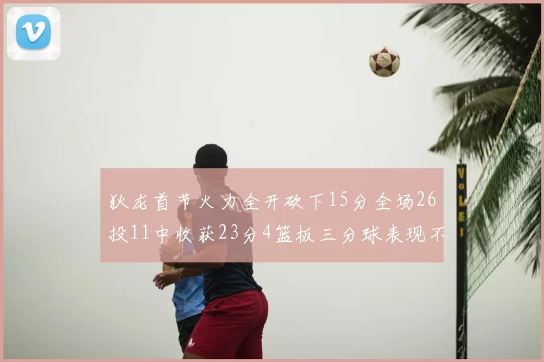 狄龙首节火力全开砍下15分全场26投11中收获23分4篮板三分球表现不佳