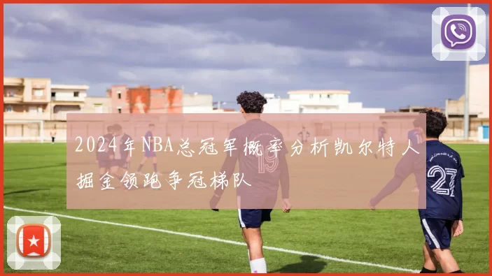 2024年NBA总冠军概率分析凯尔特人掘金领跑争冠梯队