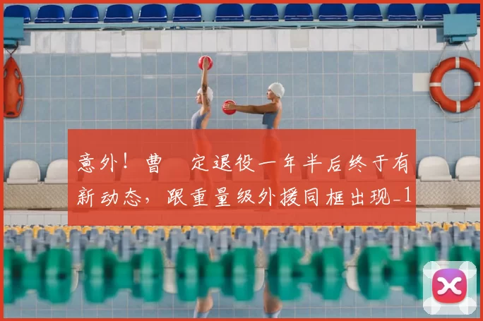 意外！曹赟定退役一年半后终于有新动态，跟重量级外援同框出现_1