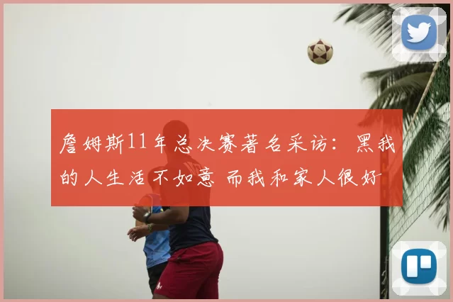 詹姆斯11年总决赛著名采访:黑我的人生活不如意 而我和家人很好