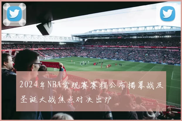 2024年NBA常规赛赛程公布揭幕战及圣诞大战焦点对决出炉