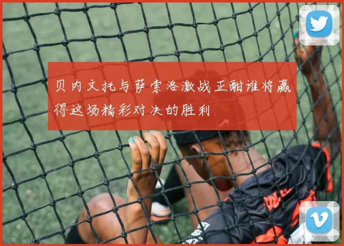 贝内文托与萨索洛激战正酣谁将赢得这场精彩对决的胜利