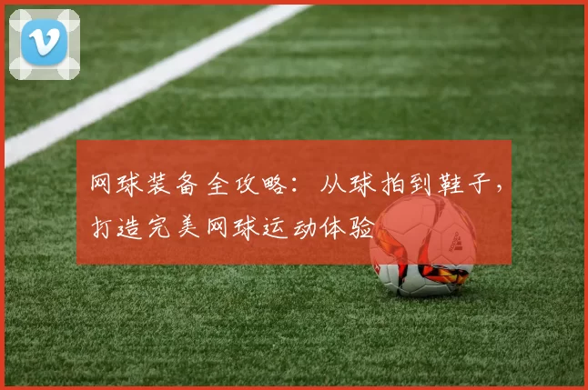 网球装备全攻略：从球拍到鞋子，打造完美网球运动体验