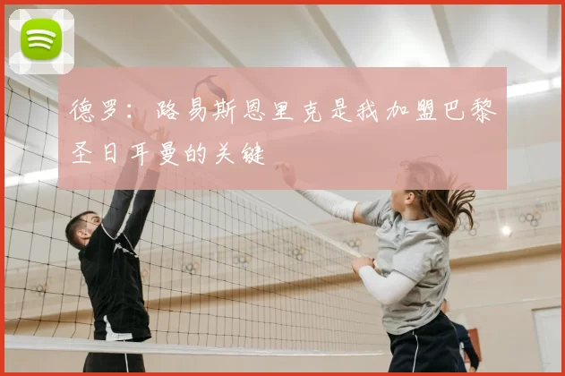 德罗:路易斯恩里克是我加盟巴黎圣日耳曼的关键