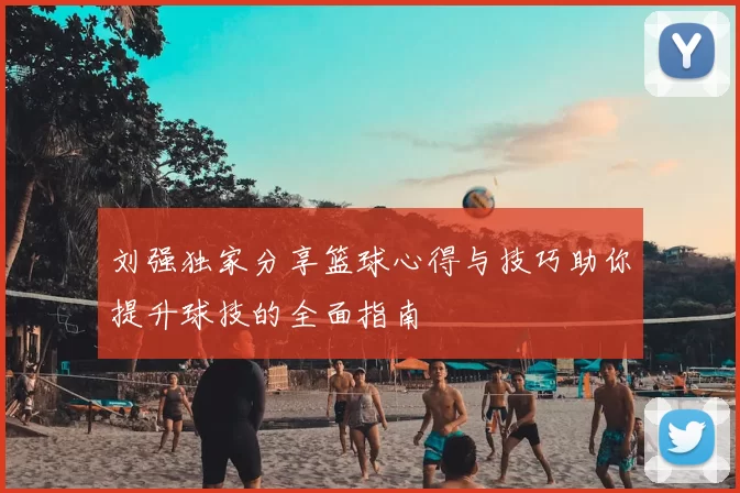 刘强独家分享篮球心得与技巧助你提升球技的全面指南
