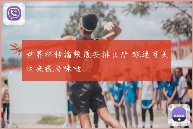 世界杯转播频道安排出炉 球迷可关注央视与咪咕
