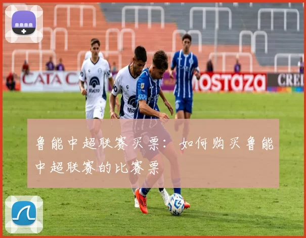 鲁能中超联赛买票：如何购买鲁能中超联赛的比赛票
