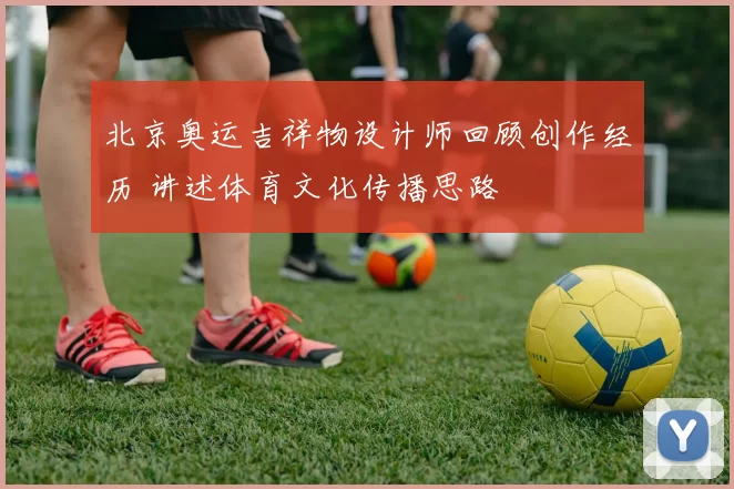 北京奥运吉祥物设计师回顾创作经历 讲述体育文化传播思路