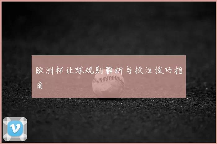 欧洲杯让球规则解析与投注技巧指南