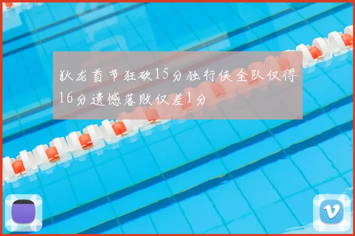 狄龙首节狂砍15分独行侠全队仅得16分遗憾落败仅差1分