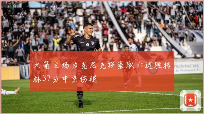 火箭主场力克尼克斯豪取六连胜格林37分申京伤退