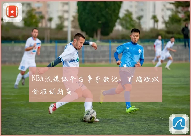 NBA流媒体平台争夺激化，直播版权价格创新高