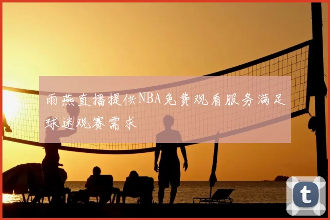 雨燕直播提供NBA免费观看服务满足球迷观赛需求