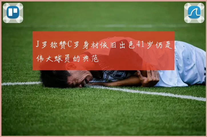 J罗称赞C罗身材依旧出色41岁仍是伟大球员的典范