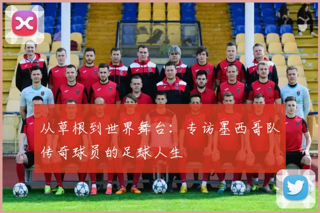从草根到世界舞台:专访墨西哥队传奇球员的足球人生