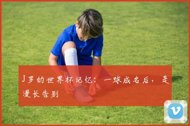 J罗的世界杯记忆：一球成名后，是漫长告别