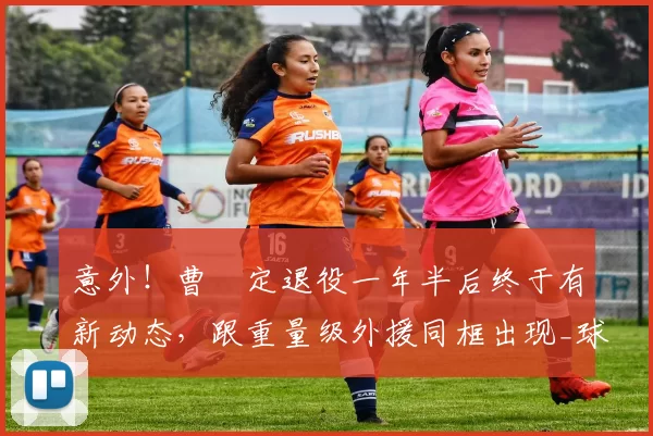 意外!曹赟定退役一年半后终于有新动态,跟重量级外援同框出现_球迷_申花队_定和
